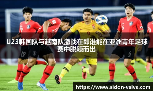 U23韩国队与越南队激战在即谁能在亚洲青年足球赛中脱颖而出