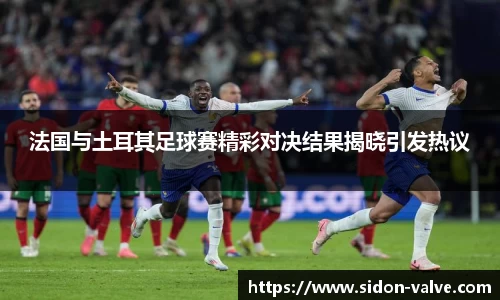 法国与土耳其足球赛精彩对决结果揭晓引发热议