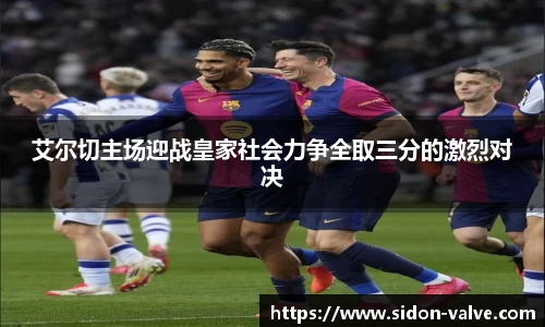 艾尔切主场迎战皇家社会力争全取三分的激烈对决