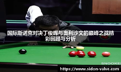 国际斯诺克对决丁俊晖与奥利沙文的巅峰之战精彩回顾与分析