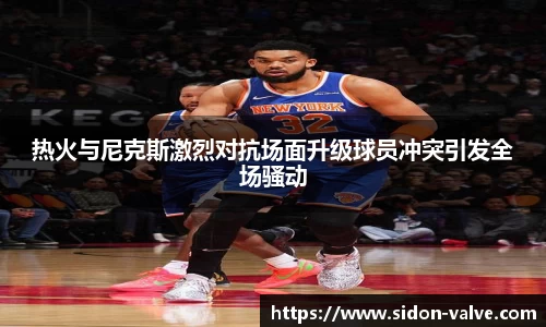 热火与尼克斯激烈对抗场面升级球员冲突引发全场骚动