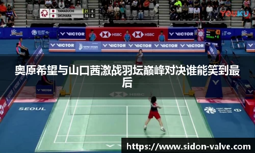 奥原希望与山口茜激战羽坛巅峰对决谁能笑到最后